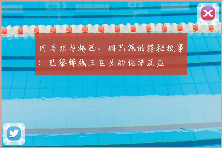 内马尔与梅西、姆巴佩的搭档故事：巴黎锋线三巨头的化学反应