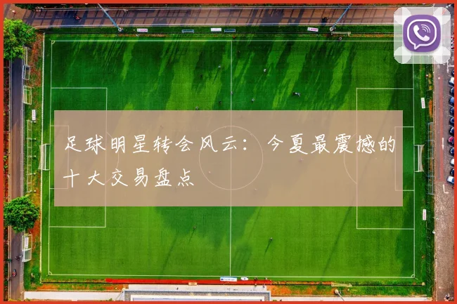 足球明星转会风云：今夏最震撼的十大交易盘点