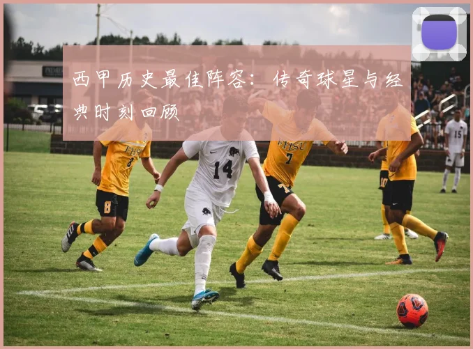西甲历史最佳阵容：传奇球星与经典时刻回顾