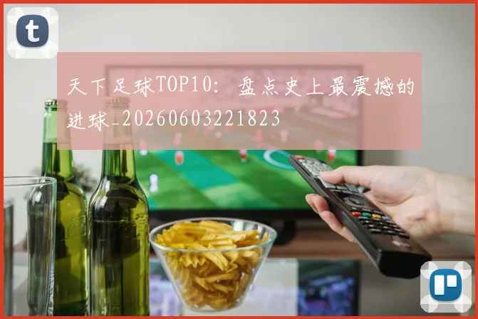 天下足球TOP10:盘点史上最震撼的进球_20260603221823
