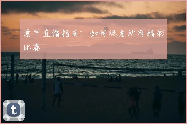 意甲直播指南:如何观看所有精彩比赛