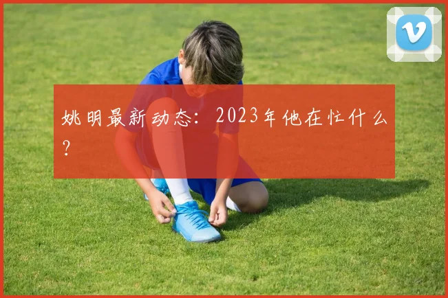 姚明最新动态：2023年他在忙什么？