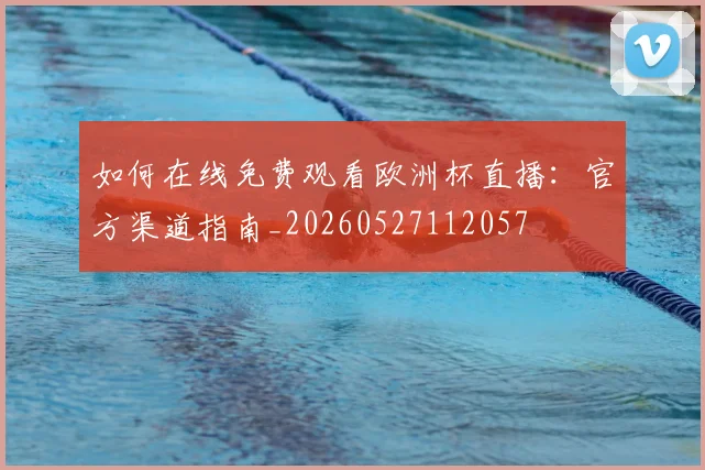 如何在线免费观看欧洲杯直播：官方渠道指南_20260527112057