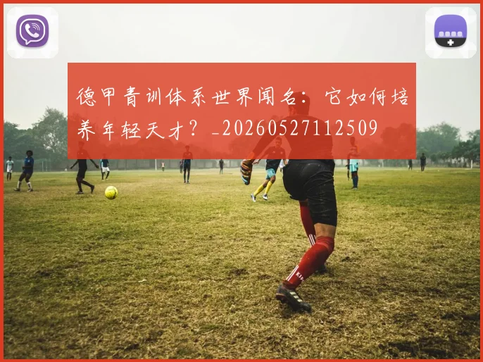 德甲青训体系世界闻名：它如何培养年轻天才？_20260527112509
