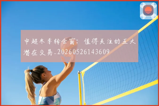 中超冬季转会窗：值得关注的五大潜在交易_20260526143609