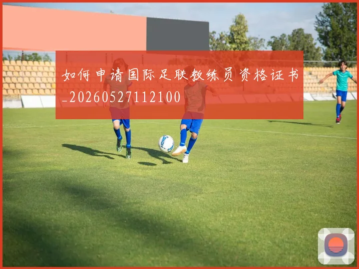 如何申请国际足联教练员资格证书_20260527112100