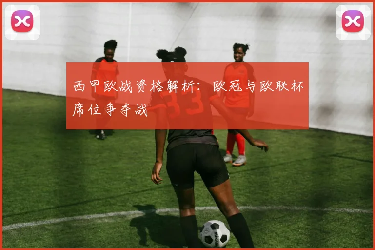 西甲欧战资格解析：欧冠与欧联杯席位争夺战