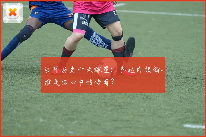 法甲历史十大球星:齐达内领衔,谁是你心中的传奇?