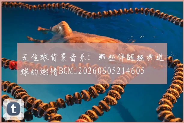 五佳球背景音乐:那些伴随经典进球的燃情BGM_20260605214605