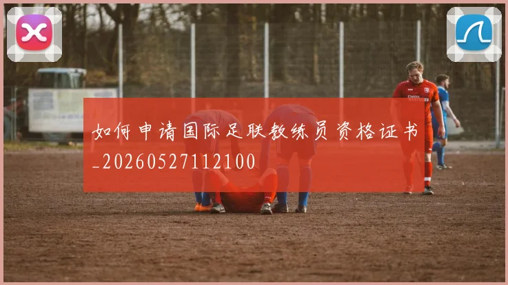 如何申请国际足联教练员资格证书_20260527112100