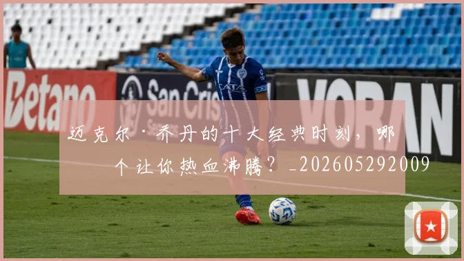 迈克尔·乔丹的十大经典时刻，哪一个让你热血沸腾？_20260529200906