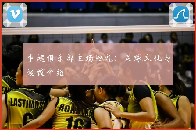 中超俱乐部主场巡礼:足球文化与场馆介绍