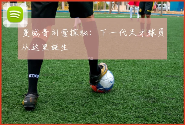 曼城青训营探秘：下一代天才球员从这里诞生