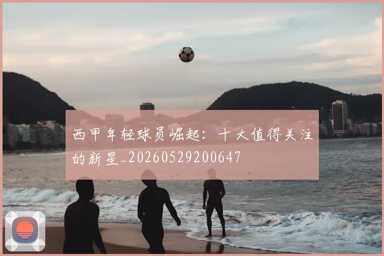 西甲年轻球员崛起：十大值得关注的新星_20260529200647