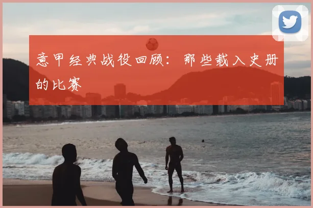 意甲经典战役回顾:那些载入史册的比赛