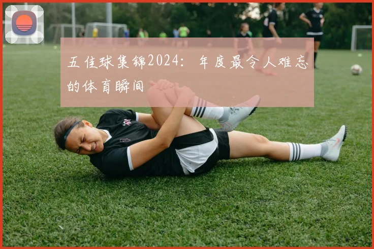 五佳球集锦2024:年度最令人难忘的体育瞬间