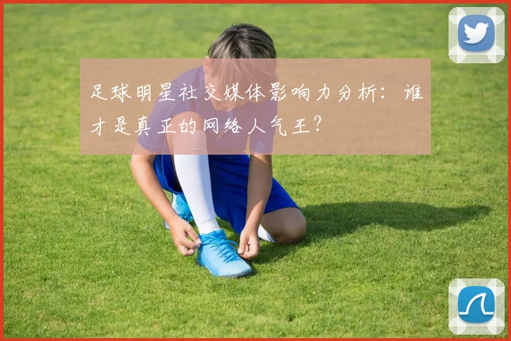 足球明星社交媒体影响力分析:谁才是真正的网络人气王?