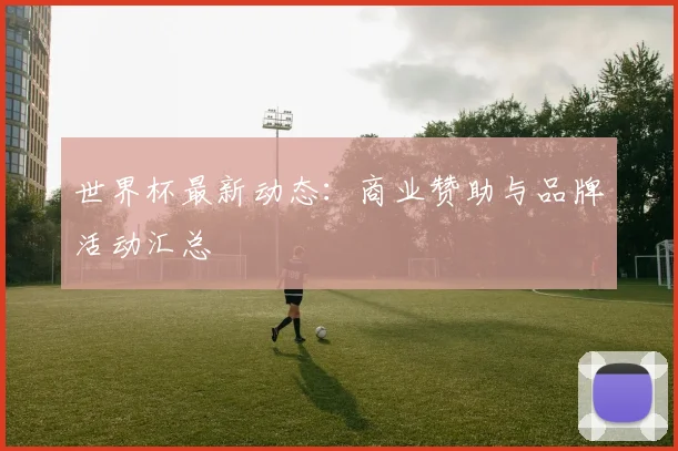 世界杯最新动态：商业赞助与品牌活动汇总