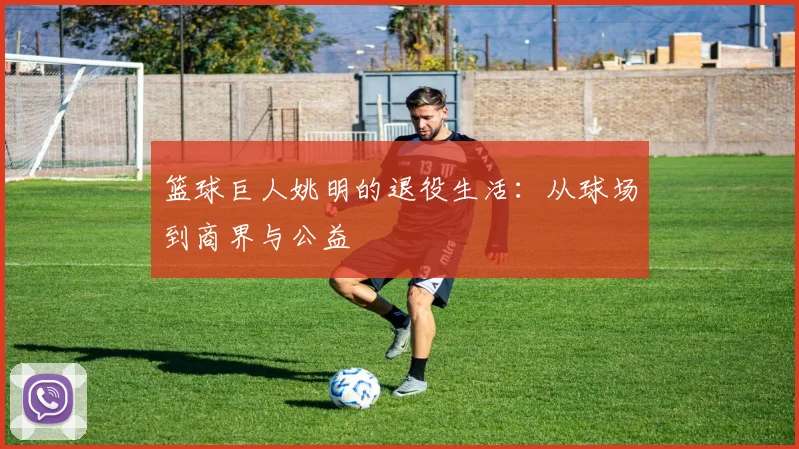 篮球巨人姚明的退役生活:从球场到商界与公益