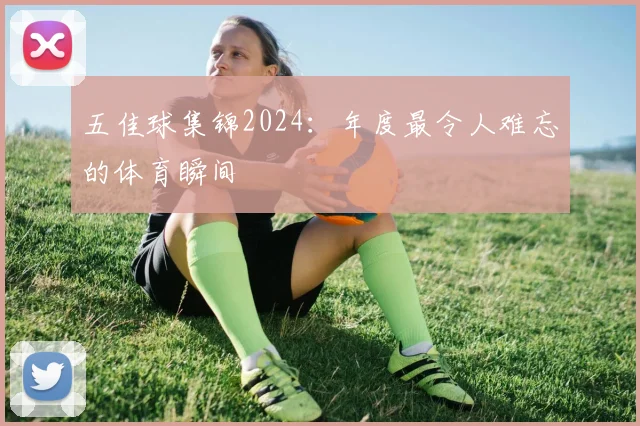 五佳球集锦2024：年度最令人难忘的体育瞬间