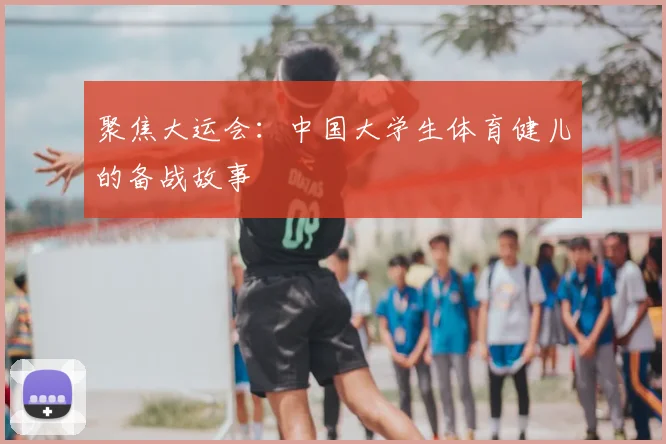 聚焦大运会:中国大学生体育健儿的备战故事