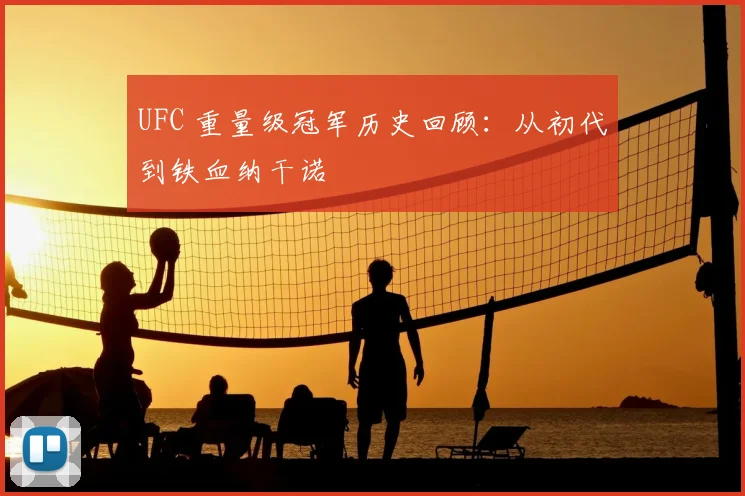UFC 重量级冠军历史回顾：从初代到铁血纳干诺