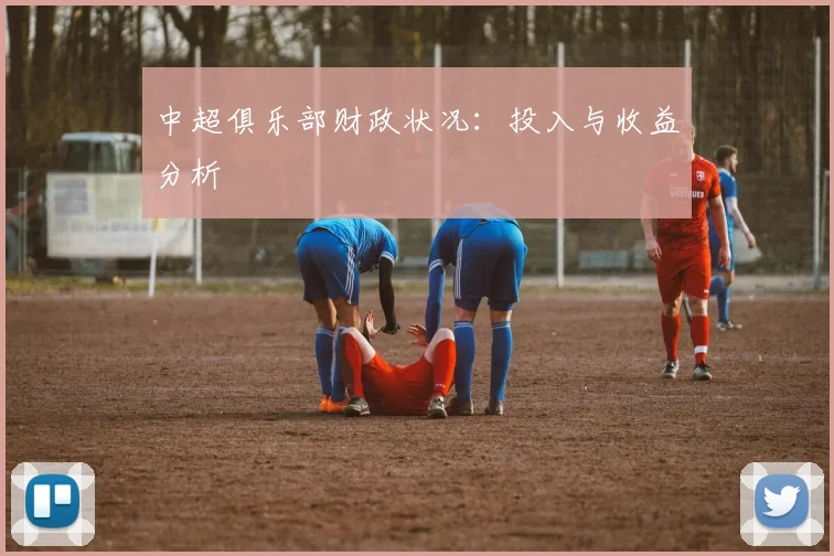 中超俱乐部财政状况：投入与收益分析