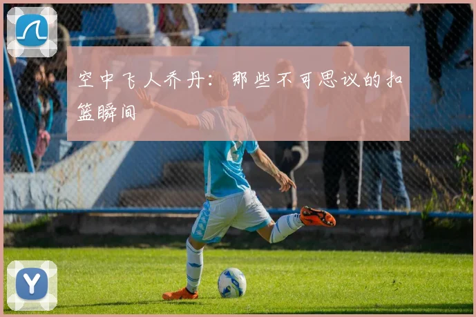 空中飞人乔丹:那些不可思议的扣篮瞬间