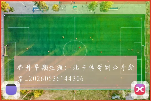 乔丹早期生涯：北卡传奇到公牛新星_20260526144306