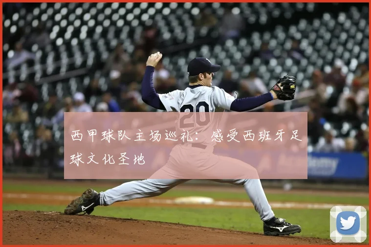 西甲球队主场巡礼:感受西班牙足球文化圣地