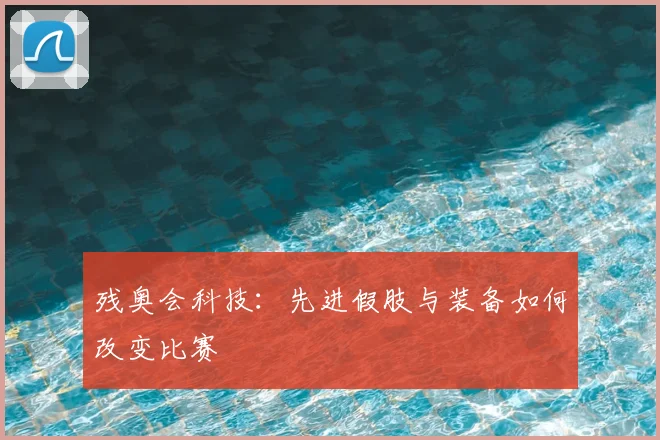 残奥会科技:先进假肢与装备如何改变比赛