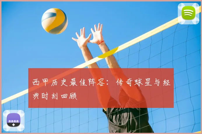 西甲历史最佳阵容:传奇球星与经典时刻回顾