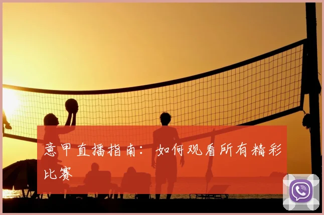 意甲直播指南：如何观看所有精彩比赛
