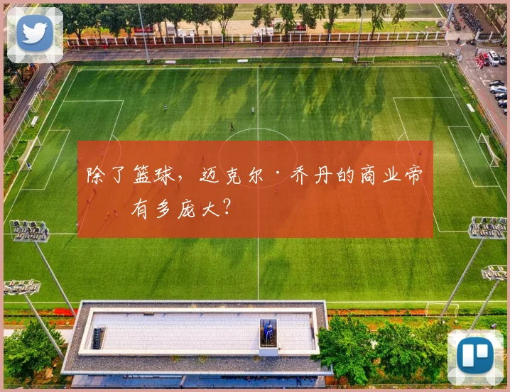 除了篮球,迈克尔·乔丹的商业帝国有多庞大?