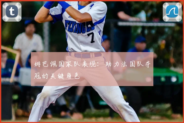 姆巴佩国家队表现:助力法国队夺冠的关键角色