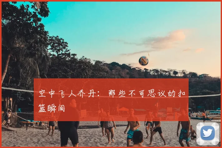 空中飞人乔丹:那些不可思议的扣篮瞬间