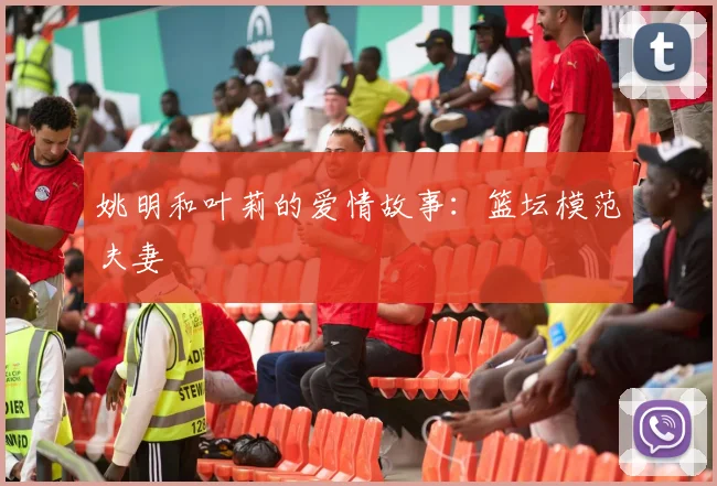 姚明和叶莉的爱情故事：篮坛模范夫妻