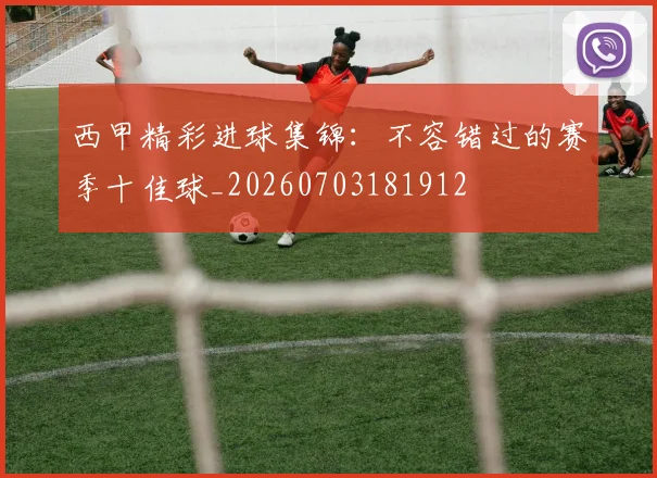 西甲精彩进球集锦：不容错过的赛季十佳球_20260703181912