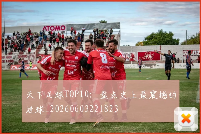 天下足球TOP10：盘点史上最震撼的进球_20260603221823