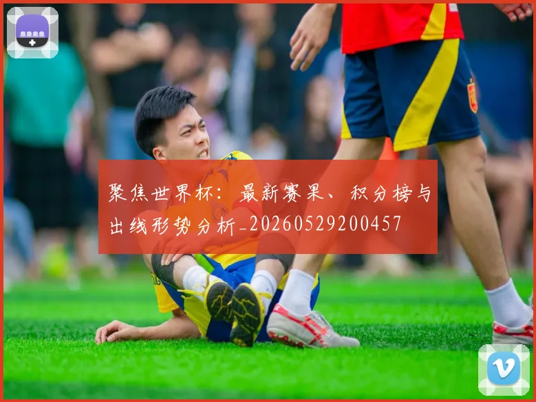 聚焦世界杯:最新赛果、积分榜与出线形势分析_20260529200457