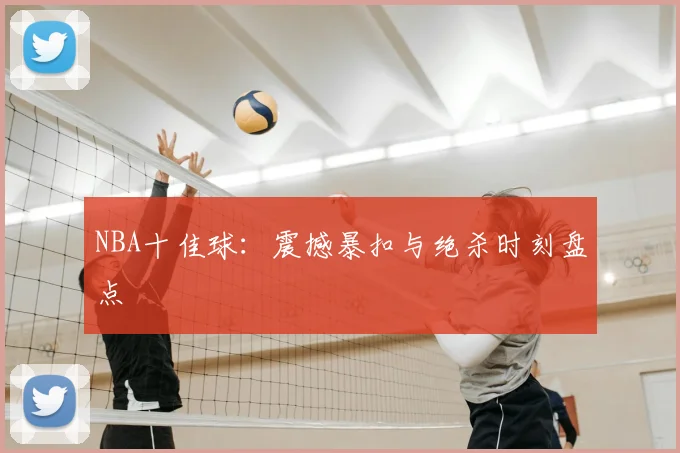 NBA十佳球:震撼暴扣与绝杀时刻盘点