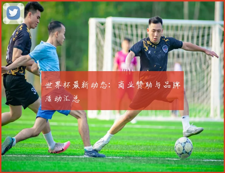 世界杯最新动态：商业赞助与品牌活动汇总