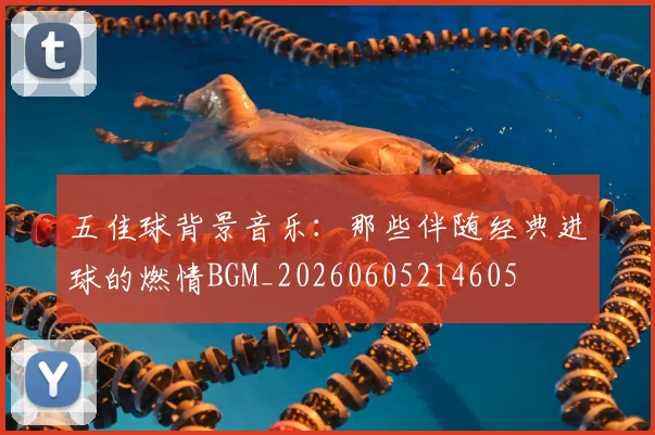 五佳球背景音乐：那些伴随经典进球的燃情BGM_20260605214605