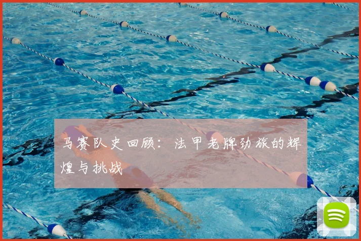 马赛队史回顾:法甲老牌劲旅的辉煌与挑战