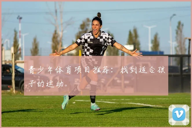 青少年体育项目推荐:找到适合孩子的运动。