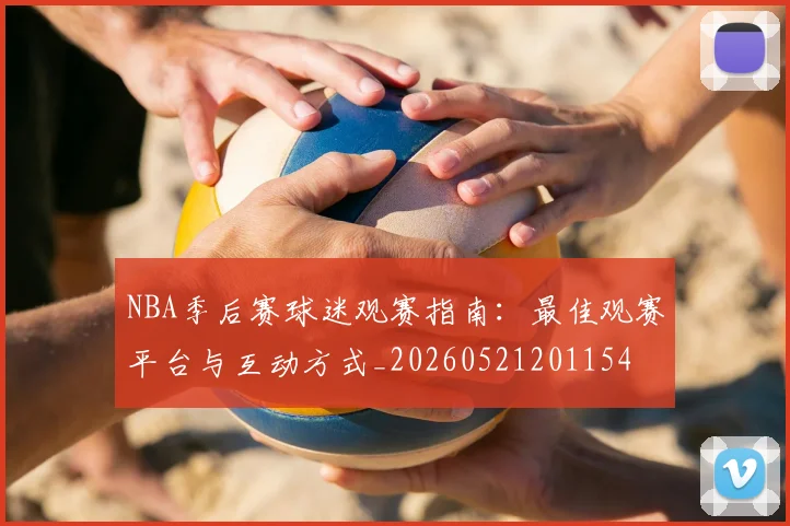 NBA季后赛球迷观赛指南:最佳观赛平台与互动方式_20260521201154