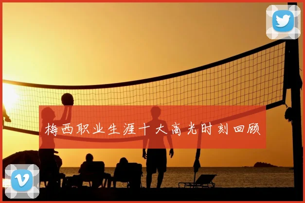 梅西职业生涯十大高光时刻回顾
