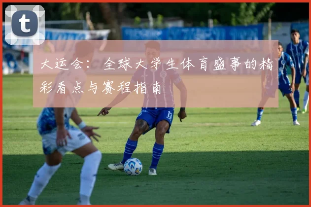 大运会:全球大学生体育盛事的精彩看点与赛程指南