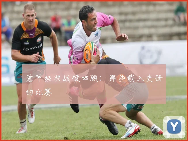 意甲经典战役回顾：那些载入史册的比赛