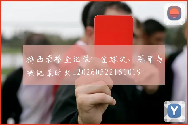 梅西荣誉全记录：金球奖、冠军与破纪录时刻_20260522161019